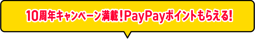 10周年キャンペーン満載！PayPayポイントもらえる！