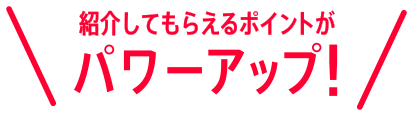 紹介してもらえるポイントがパワーアップ