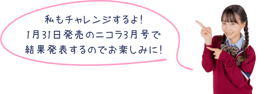 私もチャレンジするよ！1月31日発売のニコラ3月号で結果発表するのでお楽しみに！