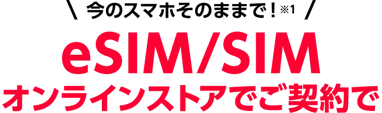 今のスマホそのままで!※1 eSIM/SIM オンラインストアでご契約で